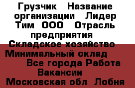Грузчик › Название организации ­ Лидер Тим, ООО › Отрасль предприятия ­ Складское хозяйство › Минимальный оклад ­ 24 000 - Все города Работа » Вакансии   . Московская обл.,Лобня г.
